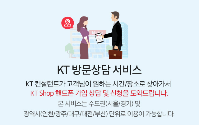 KT 컨설턴트가 고객님이 원하는 시간/장소로 찾아가서 KT Shop 핸드폰 가입 상담 및 신청을 도와드립니다.본 서비스는 수도권(서울/경기) 및광역시(인천/광주/대구/대전/부산) 단위로 이용이 가능합니다.